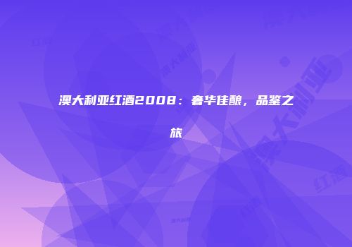 澳大利亚红酒2008：奢华佳酿，品鉴之旅
