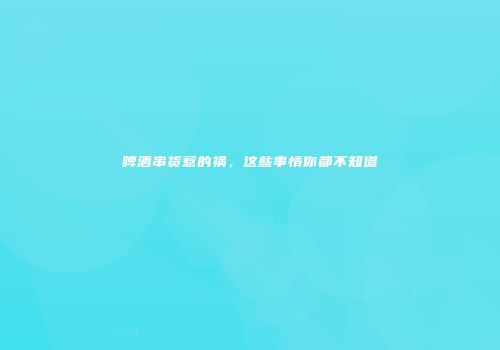 啤酒串货惹的祸，这些事情你都不知道
