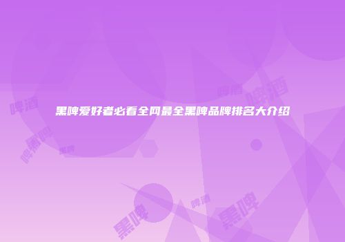 黑啤爱好者必看全网最全黑啤品牌排名大介绍