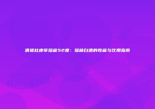 酒祖杜康帝珍藏52度：珍稀白酒的收藏与饮用指南