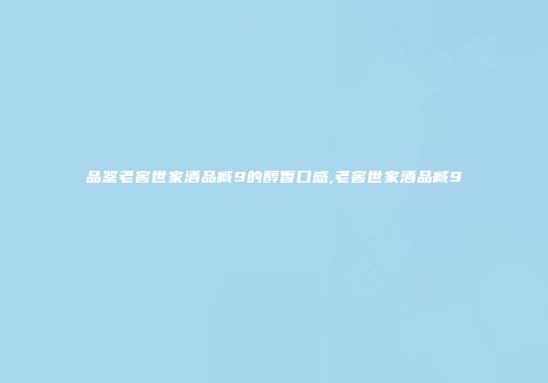 品鉴老窖世家酒品臧9的醇香口感,老窖世家酒品臧9