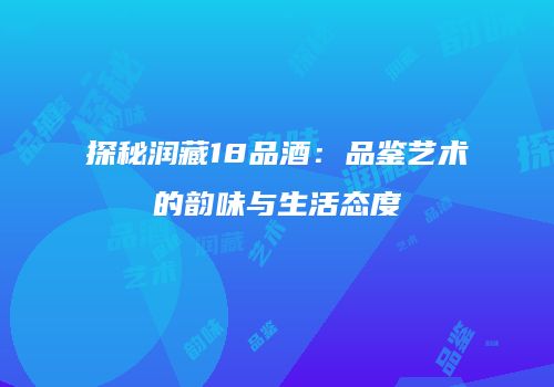 探秘润藏18品酒：品鉴艺术的韵味与生活态度