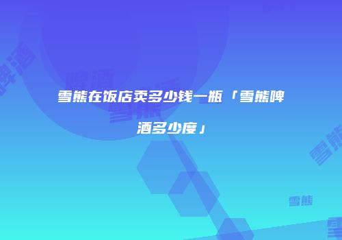 雪熊在饭店卖多少钱一瓶「雪熊啤酒多少度」
