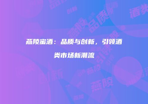 燕陵蜜酒：品质与创新，引领酒类市场新潮流