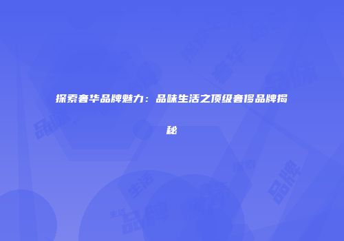 探索奢华品牌魅力：品味生活之顶级奢侈品牌揭秘