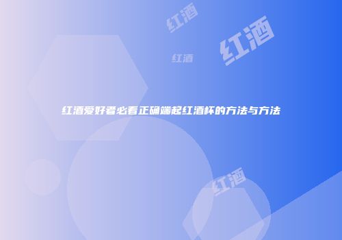 红酒爱好者必看正确端起红酒杯的方法与方法