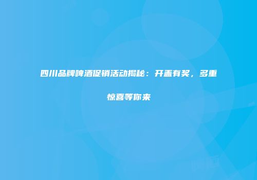 四川品牌啤酒促销活动揭秘：开盖有奖，多重惊喜等你来