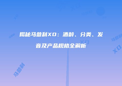 揭秘马爹利XO：酒龄、分类、发音及产品规格全解析
