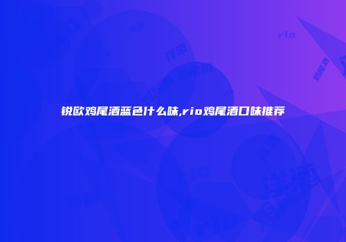 锐欧鸡尾酒蓝色什么味,rio鸡尾酒口味推荐