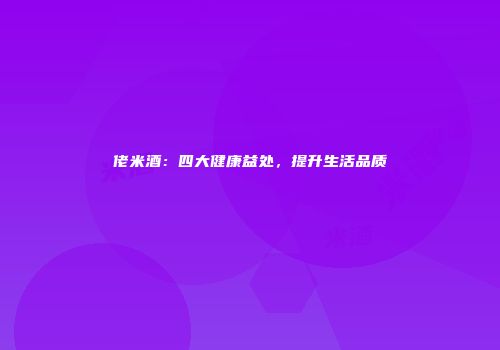 佬米酒：四大健康益处，提升生活品质