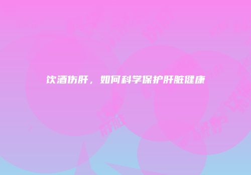 饮酒伤肝，如何科学保护肝脏健康