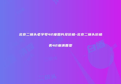 北京二锅头老字号42度图片及价格-北京二锅头价格表42度清香型