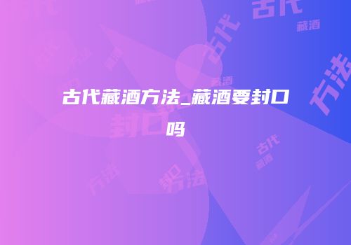 古代藏酒方法_藏酒要封口吗