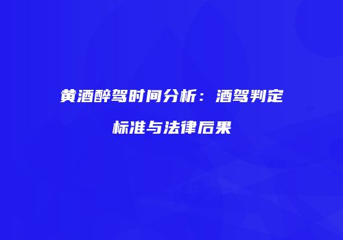 黄酒醉驾时间分析：酒驾判定标准与法律后果