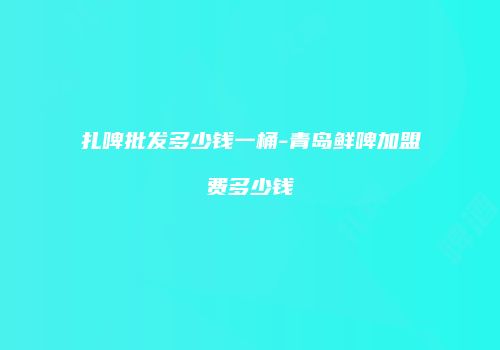 扎啤批发多少钱一桶-青岛鲜啤加盟费多少钱