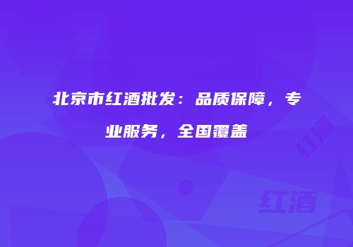 北京市红酒批发：品质保障，专业服务，全国覆盖