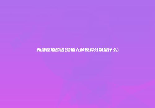 劲酒原酒酿造(劲酒九种原料分别是什么)