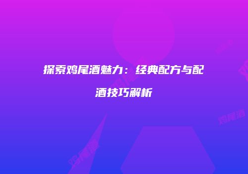 探索鸡尾酒魅力：经典配方与配酒技巧解析