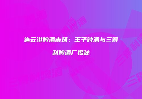 连云港啤酒市场：王子啤酒与三得利啤酒厂揭秘