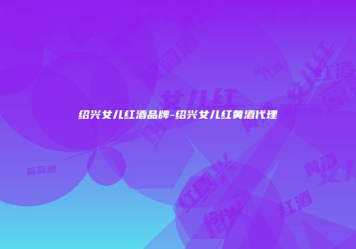 绍兴女儿红酒品牌-绍兴女儿红黄酒代理