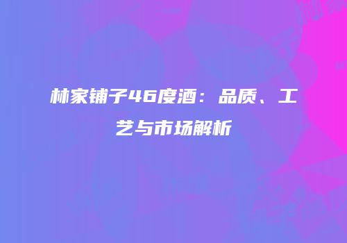 林家铺子46度酒：品质、工艺与市场解析