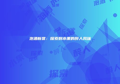 泡酒新赏：探索刺水果的醉人风味
