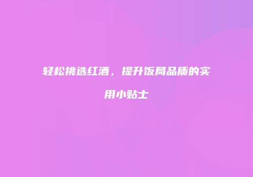 轻松挑选红酒，提升饭局品质的实用小贴士