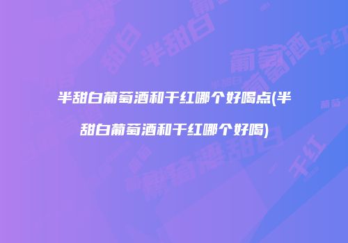 半甜白葡萄酒和干红哪个好喝点(半甜白葡萄酒和干红哪个好喝)