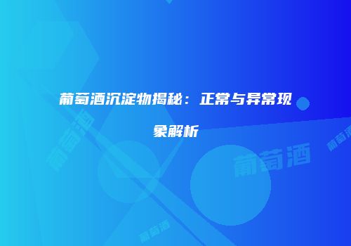 葡萄酒沉淀物揭秘：正常与异常现象解析