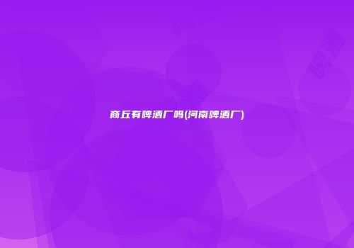 商丘有啤酒厂吗(河南啤酒厂)