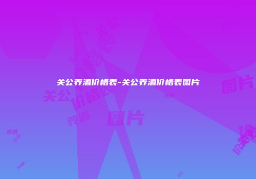 关公养酒价格表-关公养酒价格表图片