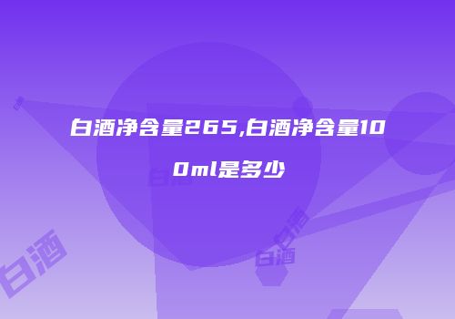 白酒净含量265,白酒净含量100ml是多少