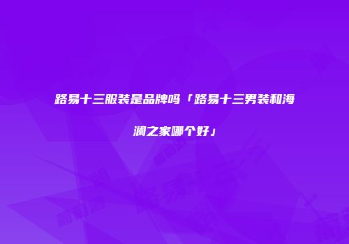 路易十三服装是品牌吗「路易十三男装和海澜之家哪个好」