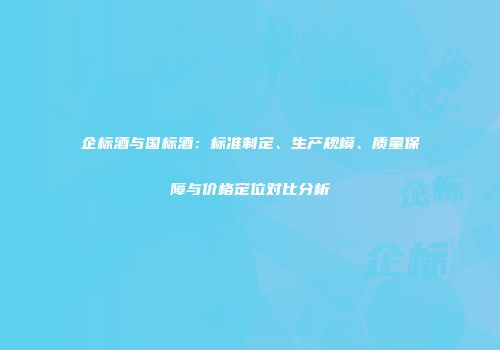 企标酒与国标酒：标准制定、生产规模、质量保障与价格定位对比分析