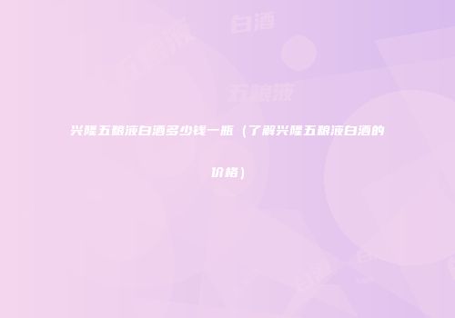 兴隆五粮液白酒多少钱一瓶（了解兴隆五粮液白酒的价格）