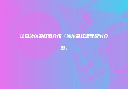 法国波尔多红酒介绍「波尔多红酒等级划分图」