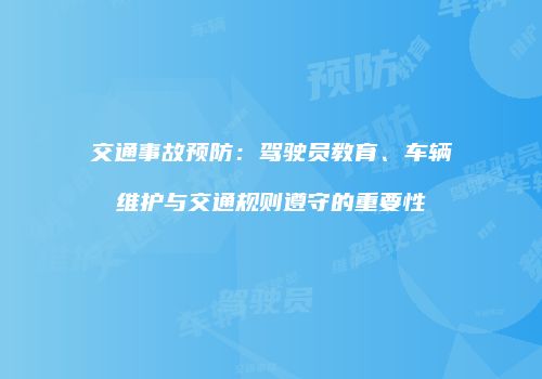 交通事故预防：驾驶员教育、车辆维护与交通规则遵守的重要性