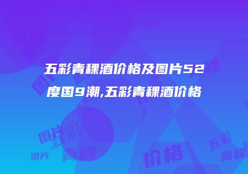 五彩青稞酒价格及图片52度国9潮,五彩青稞酒价格