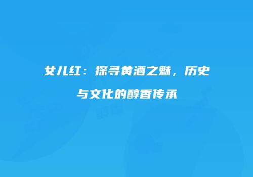 女儿红：探寻黄酒之魅，历史与文化的醇香传承