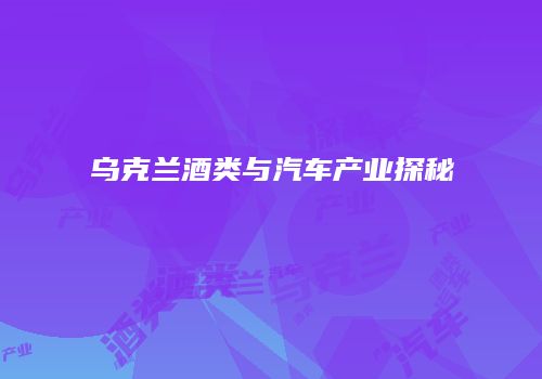 乌克兰酒类与汽车产业探秘