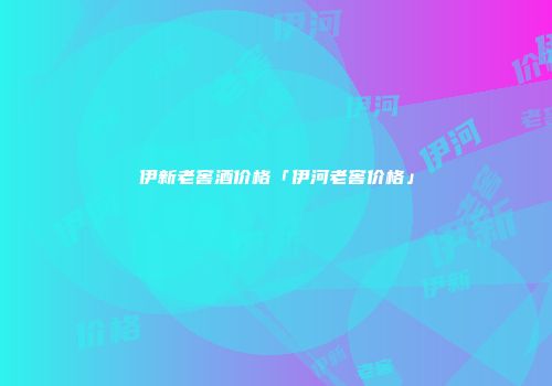 伊新老窖酒价格「伊河老窖价格」