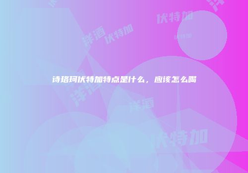 诗珞珂伏特加特点是什么，应该怎么喝