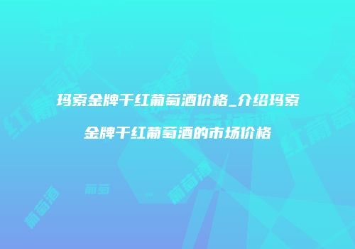 玛索金牌干红葡萄酒价格_介绍玛索金牌干红葡萄酒的市场价格