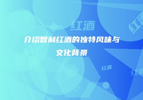 介绍智利红酒的独特风味与文化背景