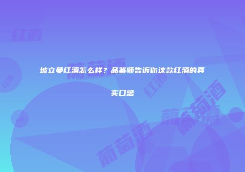 坡立曼红酒怎么样？品鉴师告诉你这款红酒的真实口感