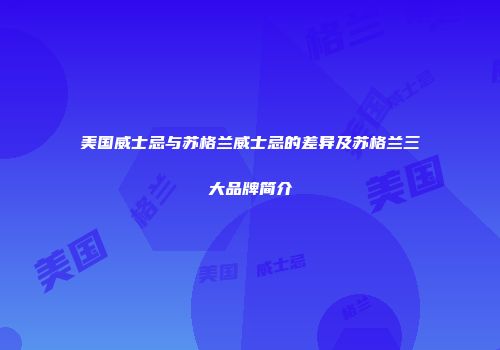 美国威士忌与苏格兰威士忌的差异及苏格兰三大品牌简介