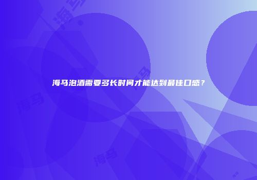 海马泡酒需要多长时间才能达到最佳口感？