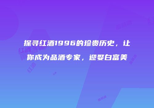 探寻红酒1996的珍贵历史，让你成为品酒专家，迎娶白富美