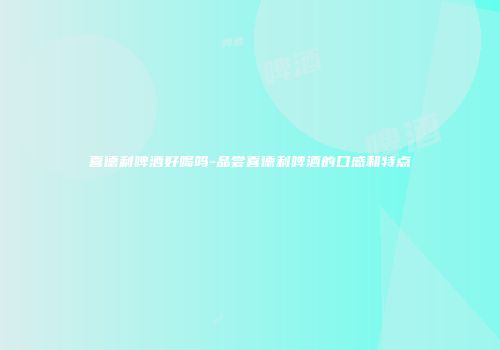 喜德利啤酒好喝吗-品尝喜德利啤酒的口感和特点