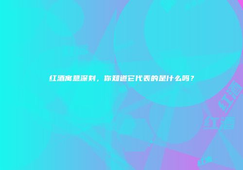 红酒寓意深刻，你知道它代表的是什么吗？